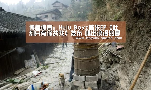 博鱼体育:Hulu Boyz首张EP《此刻只有你共我》发布 唱出浪漫的夏日白日梦(图2) 博鱼体育